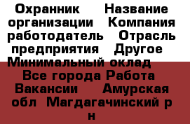 Охранник 4 › Название организации ­ Компания-работодатель › Отрасль предприятия ­ Другое › Минимальный оклад ­ 1 - Все города Работа » Вакансии   . Амурская обл.,Магдагачинский р-н